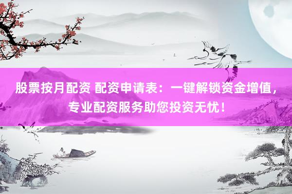 股票按月配资 配资申请表：一键解锁资金增值，专业配资服务助您投资无忧！