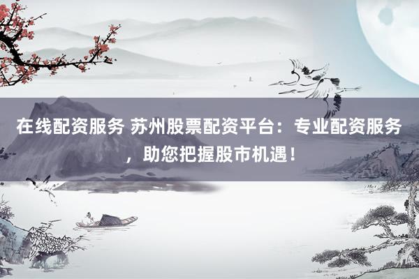 在线配资服务 苏州股票配资平台：专业配资服务，助您把握股市机遇！