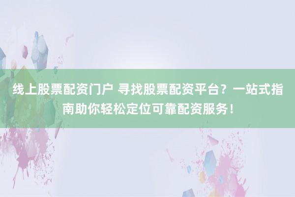 线上股票配资门户 寻找股票配资平台？一站式指南助你轻松定位可靠配资服务！