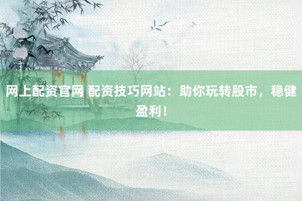 网上配资官网 配资技巧网站：助你玩转股市，稳健盈利！