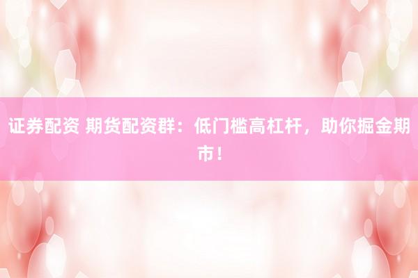 证券配资 期货配资群：低门槛高杠杆，助你掘金期市！