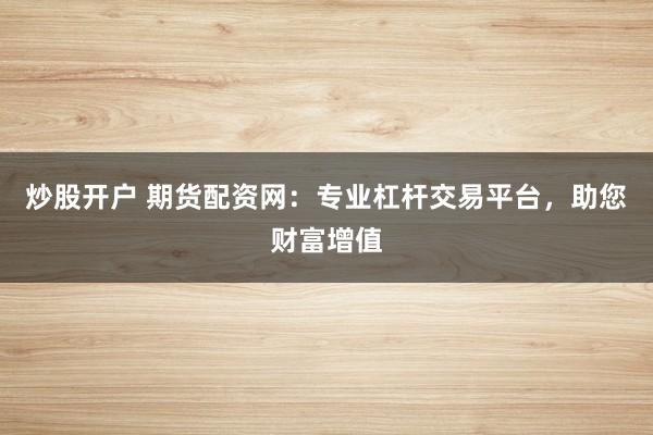 炒股开户 期货配资网：专业杠杆交易平台，助您财富增值