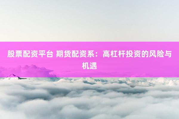股票配资平台 期货配资系：高杠杆投资的风险与机遇