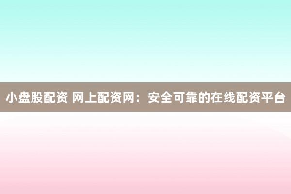 小盘股配资 网上配资网：安全可靠的在线配资平台