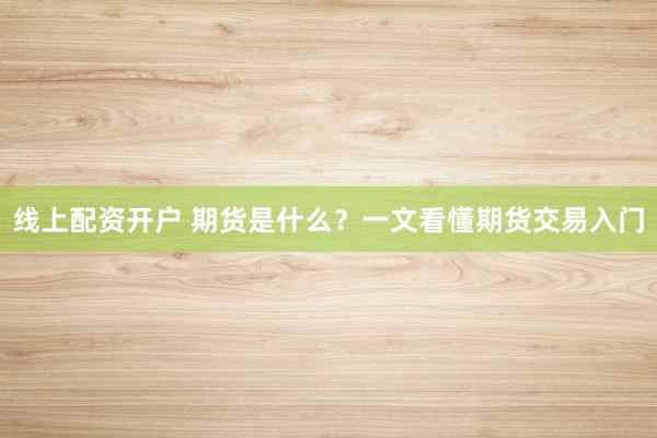 线上配资开户 期货是什么？一文看懂期货交易入门