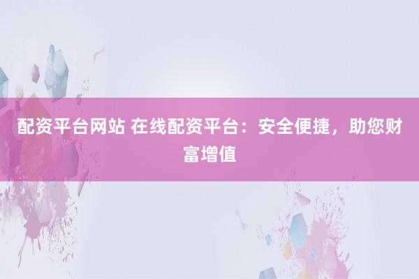 配资平台网站 在线配资平台：安全便捷，助您财富增值