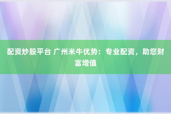 配资炒股平台 广州米牛优势：专业配资，助您财富增值