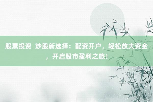 股票投资  炒股新选择：配资开户，轻松放大资金，开启股市盈利之旅！