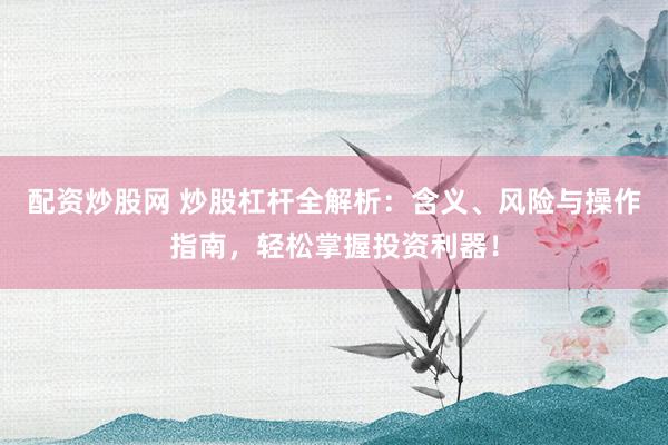 配资炒股网 炒股杠杆全解析：含义、风险与操作指南，轻松掌握投资利器！