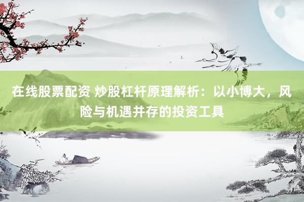 在线股票配资 炒股杠杆原理解析：以小博大，风险与机遇并存的投资工具