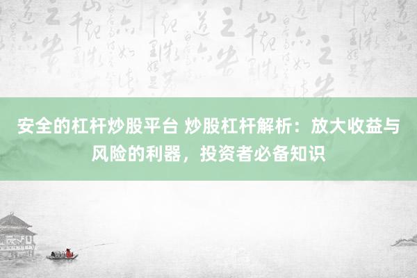 安全的杠杆炒股平台 炒股杠杆解析：放大收益与风险的利器，投资者必备知识