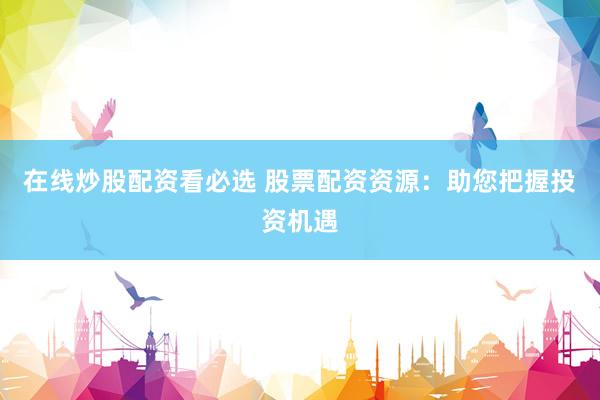 在线炒股配资看必选 股票配资资源：助您把握投资机遇