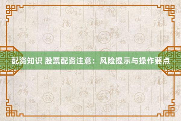 配资知识 股票配资注意：风险提示与操作要点