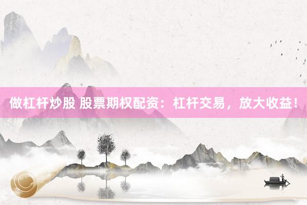 做杠杆炒股 股票期权配资：杠杆交易，放大收益！