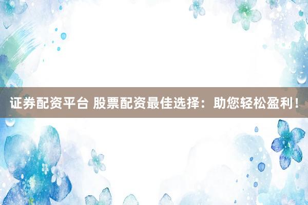 证券配资平台 股票配资最佳选择：助您轻松盈利！