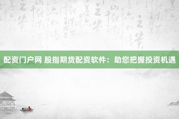 配资门户网 股指期货配资软件：助您把握投资机遇