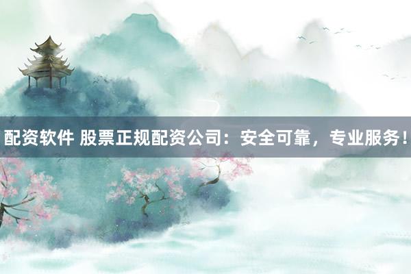 配资软件 股票正规配资公司：安全可靠，专业服务！