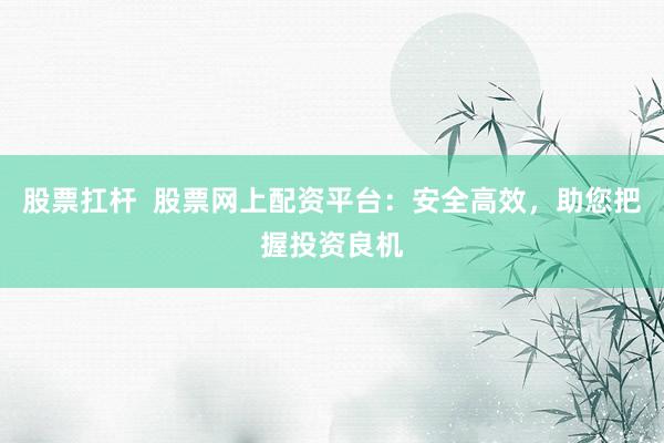 股票扛杆  股票网上配资平台：安全高效，助您把握投资良机