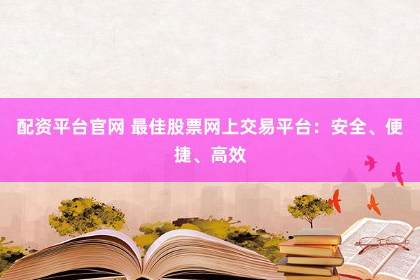 配资平台官网 最佳股票网上交易平台：安全、便捷、高效
