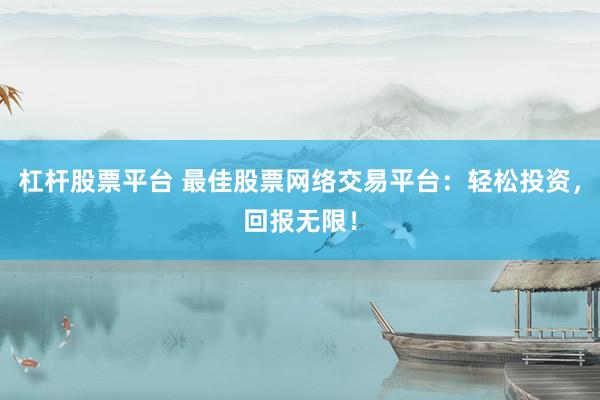 杠杆股票平台 最佳股票网络交易平台：轻松投资，回报无限！
