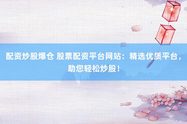 配资炒股爆仓 股票配资平台网站：精选优质平台，助您轻松炒股！