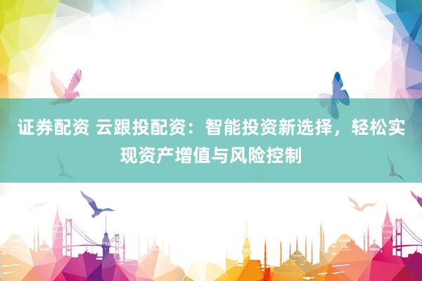 证券配资 云跟投配资：智能投资新选择，轻松实现资产增值与风险控制