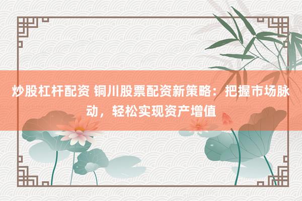 炒股杠杆配资 铜川股票配资新策略：把握市场脉动，轻松实现资产增值