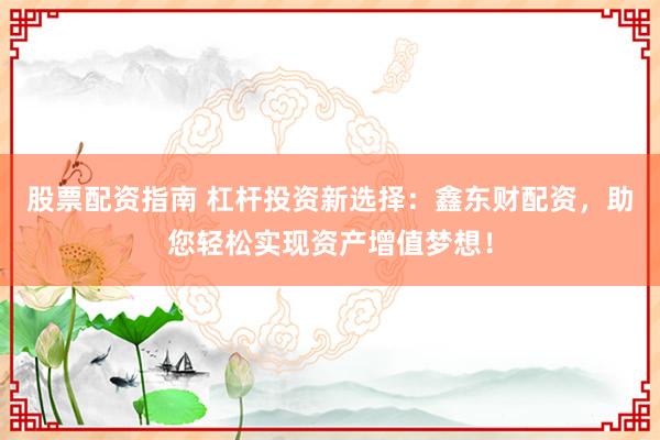 股票配资指南 杠杆投资新选择：鑫东财配资，助您轻松实现资产增值梦想！