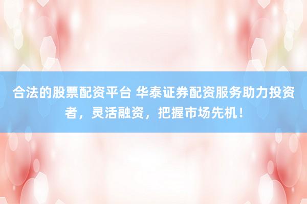 合法的股票配资平台 华泰证券配资服务助力投资者，灵活融资，把握市场先机！