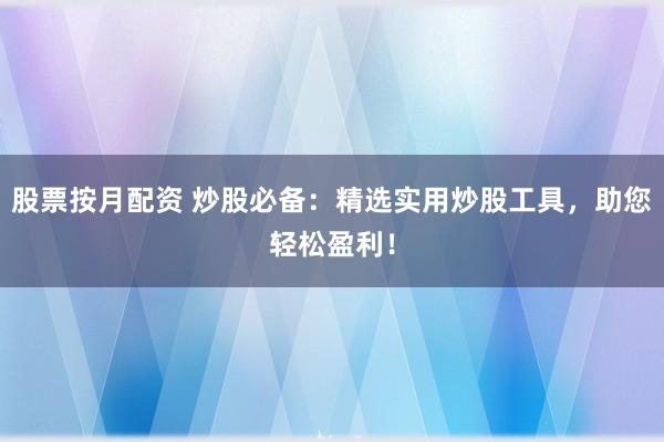 股票按月配资 炒股必备：精选实用炒股工具，助您轻松盈利！