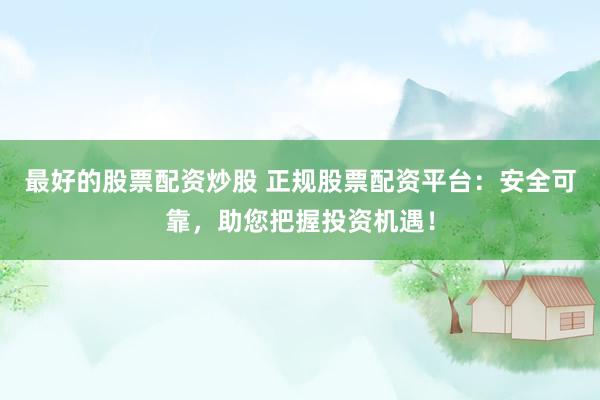 最好的股票配资炒股 正规股票配资平台：安全可靠，助您把握投资机遇！
