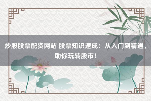 炒股股票配资网站 股票知识速成：从入门到精通，助你玩转股市！
