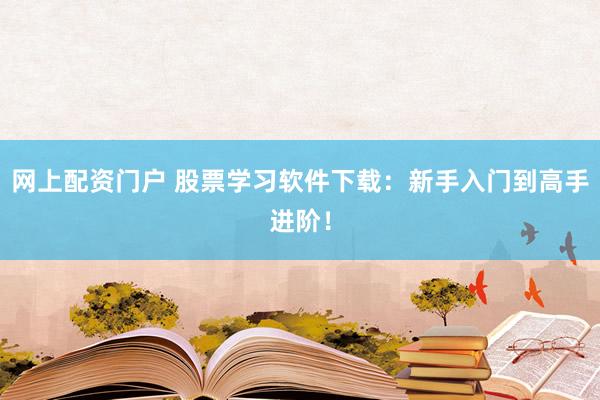 网上配资门户 股票学习软件下载：新手入门到高手进阶！