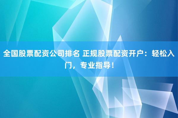 全国股票配资公司排名 正规股票配资开户：轻松入门，专业指导！