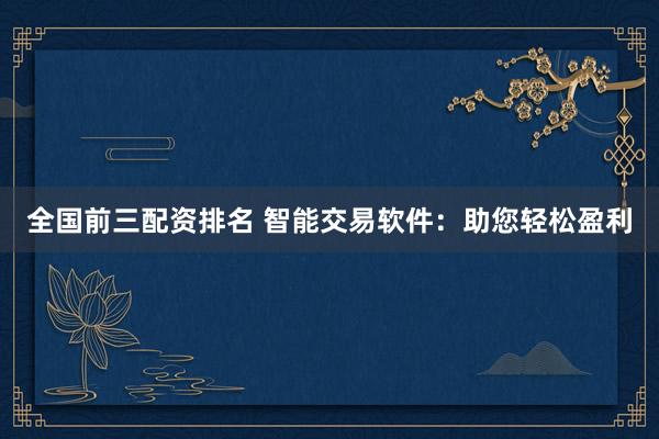 全国前三配资排名 智能交易软件：助您轻松盈利