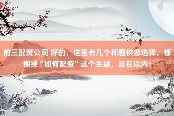 前三配资公司 好的，这里有几个标题供您选择，都围绕“如何配资”这个主题，且在以内：