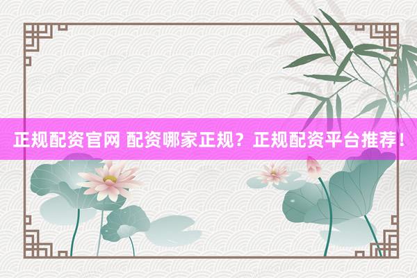 正规配资官网 配资哪家正规？正规配资平台推荐！