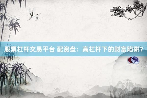 股票杠杆交易平台 配资盘：高杠杆下的财富陷阱？
