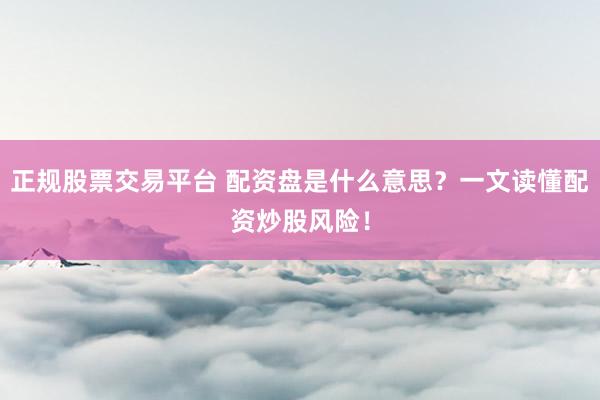 正规股票交易平台 配资盘是什么意思？一文读懂配资炒股风险！