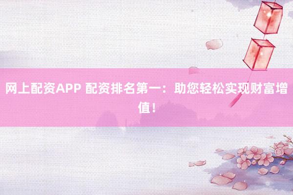 网上配资APP 配资排名第一：助您轻松实现财富增值！