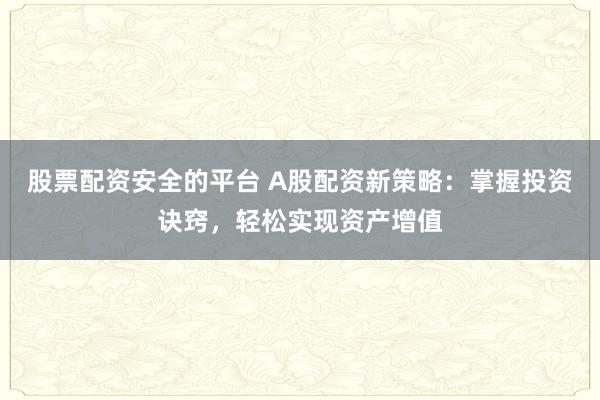 股票配资安全的平台 A股配资新策略：掌握投资诀窍，轻松实现资产增值