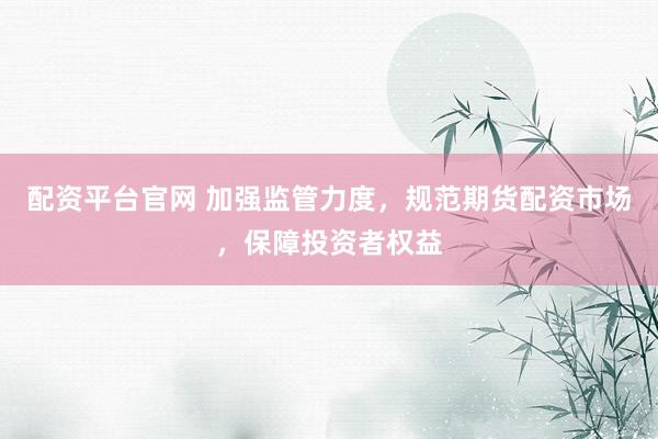 配资平台官网 加强监管力度，规范期货配资市场，保障投资者权益