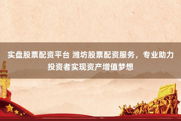 实盘股票配资平台 潍坊股票配资服务，专业助力投资者实现资产增值梦想