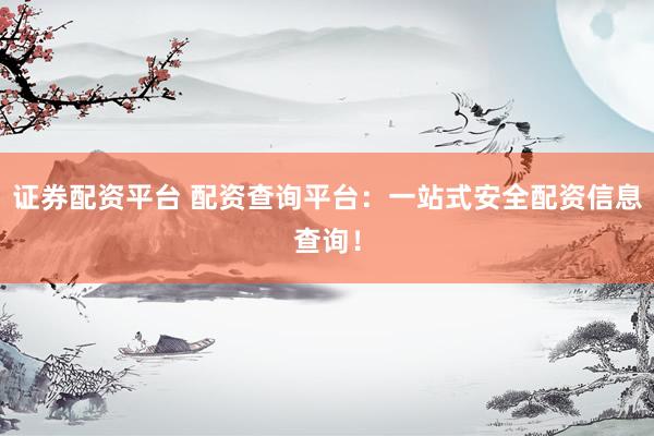 证券配资平台 配资查询平台：一站式安全配资信息查询！