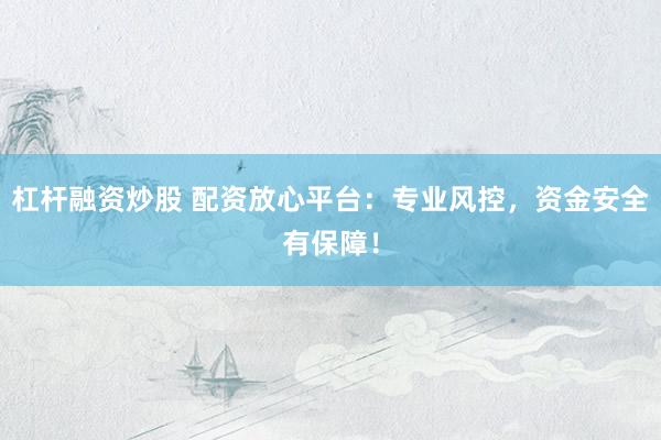杠杆融资炒股 配资放心平台：专业风控，资金安全有保障！