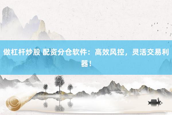 做杠杆炒股 配资分仓软件：高效风控，灵活交易利器！