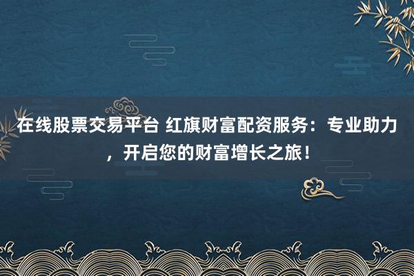 在线股票交易平台 红旗财富配资服务：专业助力，开启您的财富增长之旅！