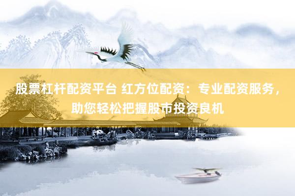 股票杠杆配资平台 红方位配资：专业配资服务，助您轻松把握股市投资良机
