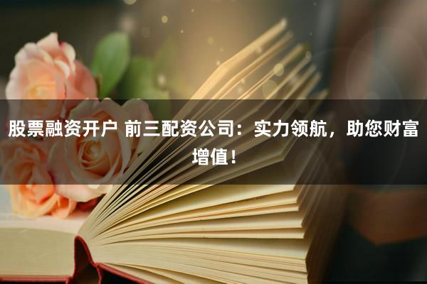 股票融资开户 前三配资公司：实力领航，助您财富增值！