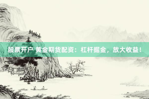 股票开户 黄金期货配资：杠杆掘金，放大收益！